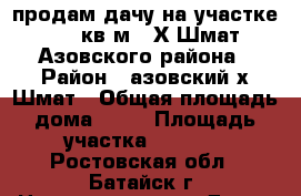 продам дачу на участке 1750 кв.м., Х.Шмат, Азовского района › Район ­ азовский х.Шмат › Общая площадь дома ­ 36 › Площадь участка ­ 1 750 - Ростовская обл., Батайск г. Недвижимость » Дома, коттеджи, дачи продажа   